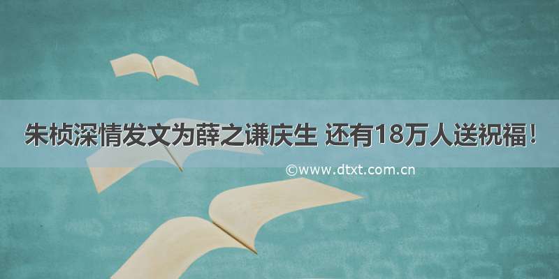 朱桢深情发文为薛之谦庆生 还有18万人送祝福！