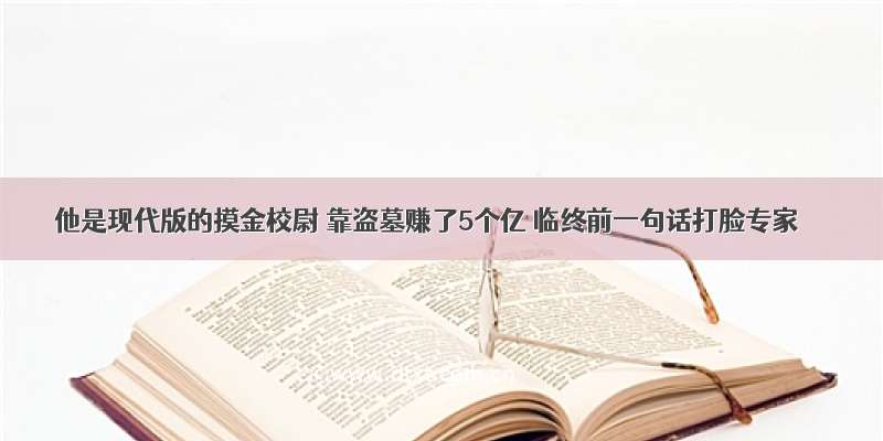 他是现代版的摸金校尉 靠盗墓赚了5个亿 临终前一句话打脸专家