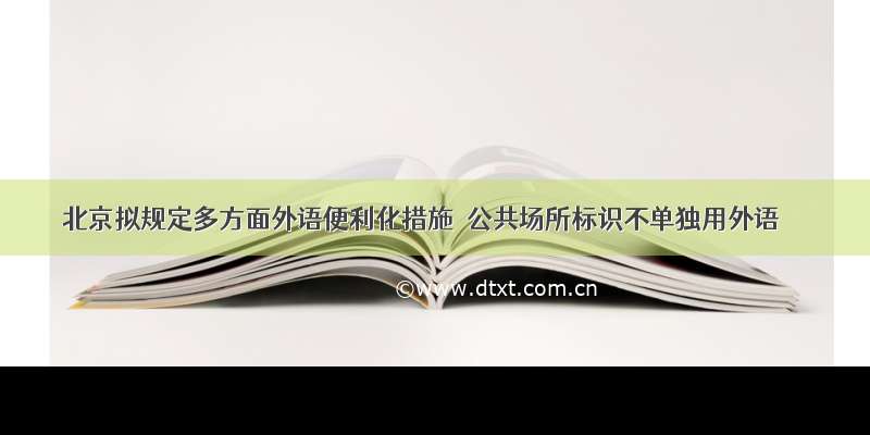 北京拟规定多方面外语便利化措施  公共场所标识不单独用外语