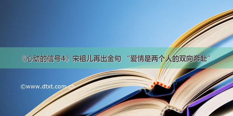 《心动的信号4》宋祖儿再出金句 “爱情是两个人的双向奔赴”