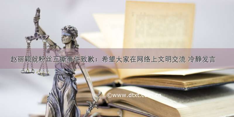 赵丽颖就粉丝互撕事件致歉：希望大家在网络上文明交流 冷静发言