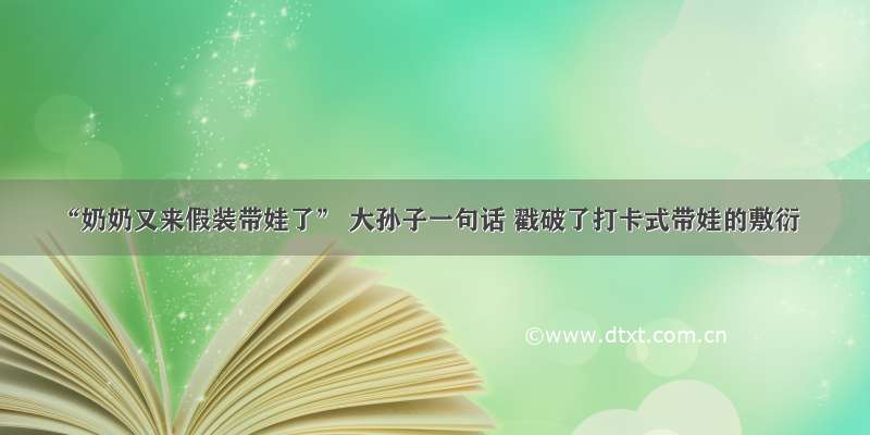 “奶奶又来假装带娃了” 大孙子一句话 戳破了打卡式带娃的敷衍