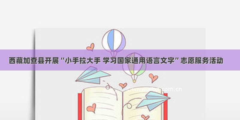 西藏加查县开展“小手拉大手 学习国家通用语言文字”志愿服务活动