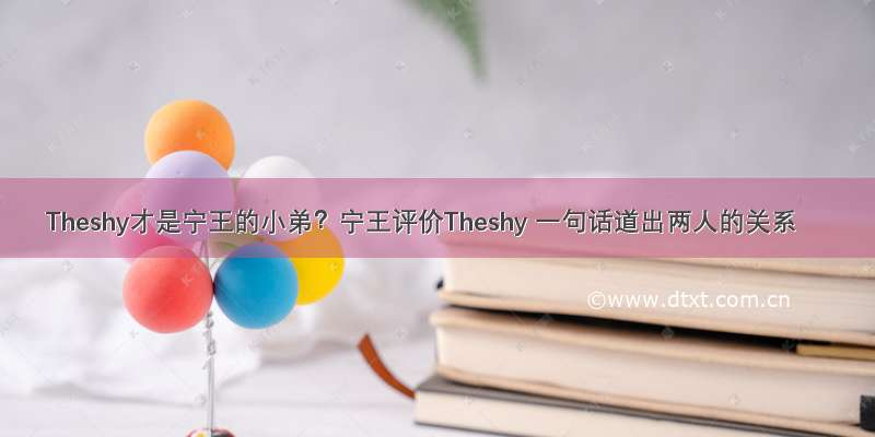 Theshy才是宁王的小弟？宁王评价Theshy 一句话道出两人的关系