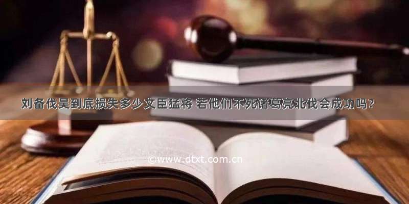 刘备伐吴到底损失多少文臣猛将 若他们不死诸葛亮北伐会成功吗？