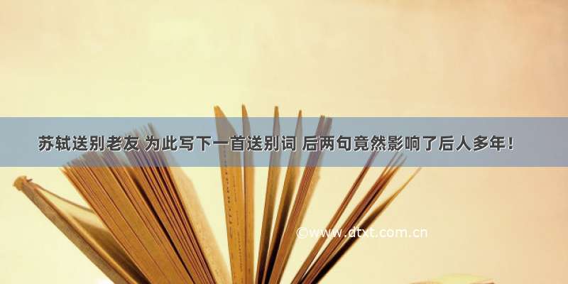 苏轼送别老友 为此写下一首送别词 后两句竟然影响了后人多年！