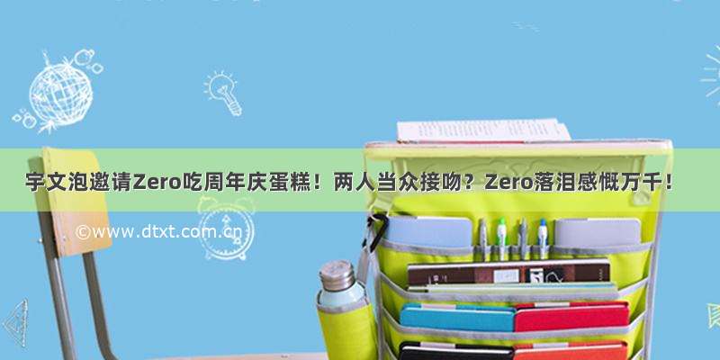 宇文泡邀请Zero吃周年庆蛋糕！两人当众接吻？Zero落泪感慨万千！