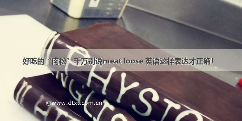 好吃的“肉松”千万别说meat loose 英语这样表达才正确！