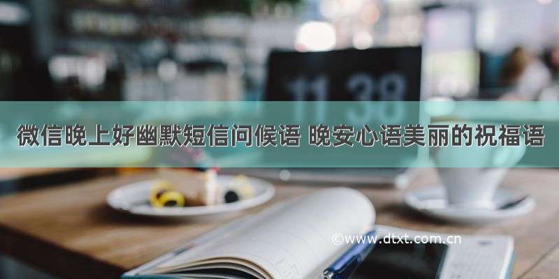 微信晚上好幽默短信问候语 晚安心语美丽的祝福语