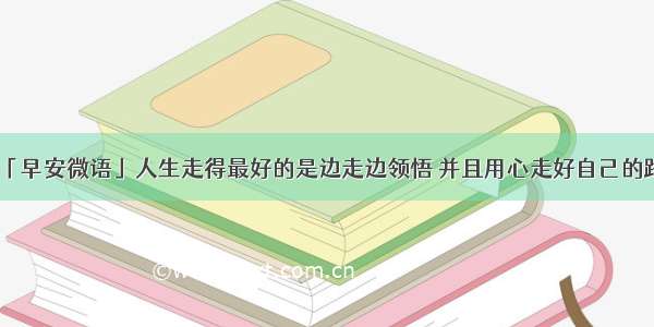 「早安微语」人生走得最好的是边走边领悟 并且用心走好自己的路