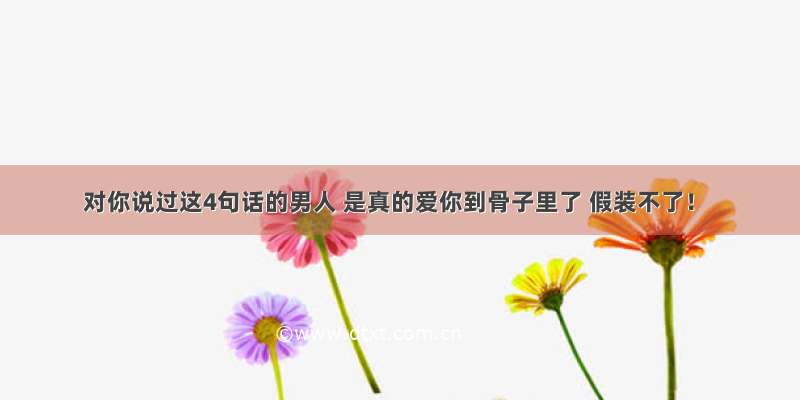 对你说过这4句话的男人 是真的爱你到骨子里了 假装不了！