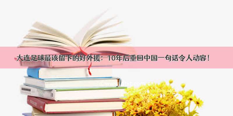 大连足球最该留下的好外援：10年后重回中国一句话令人动容！