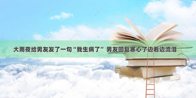 大雨夜给男友发了一句“我生病了” 男友回复寒心了边看边流泪