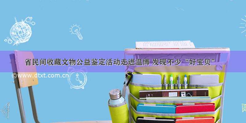 省民间收藏文物公益鉴定活动走进温博 发现不少“好宝贝”