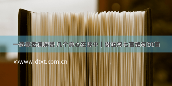 一诗囊括满屏赞 几个真心在读中｜谢运鸿七言绝句50首