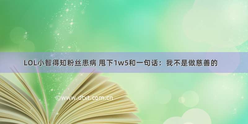 LOL小智得知粉丝患病 甩下1w5和一句话：我不是做慈善的