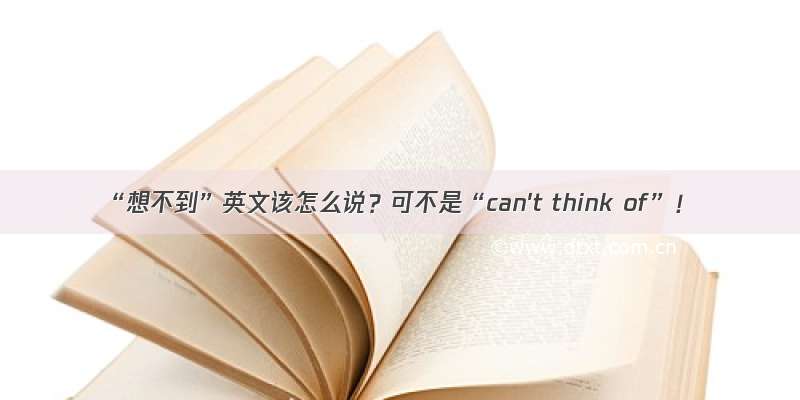 “想不到”英文该怎么说？可不是“can't think of”！