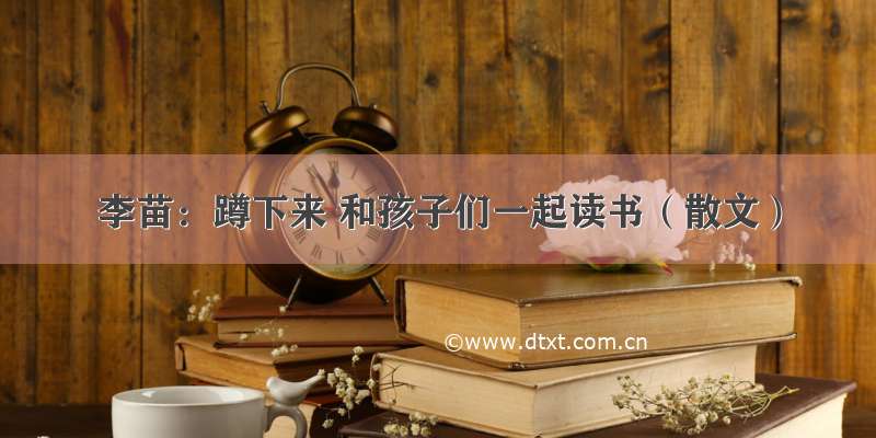 李苗：蹲下来 和孩子们一起读书（散文）