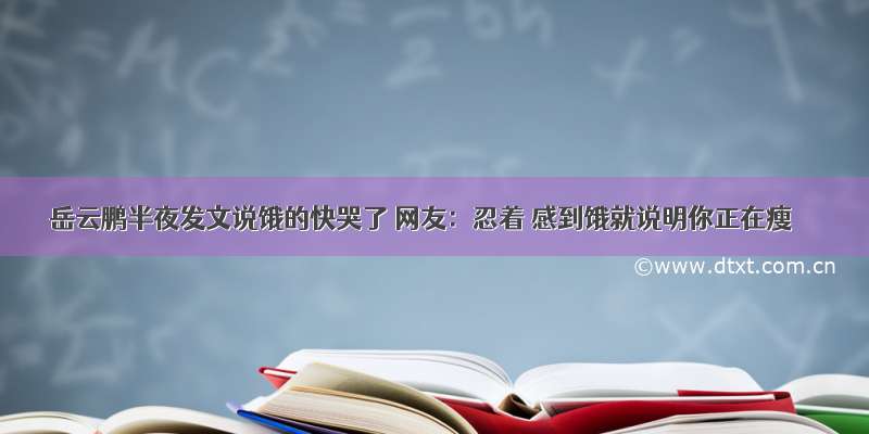 岳云鹏半夜发文说饿的快哭了 网友：忍着 感到饿就说明你正在瘦