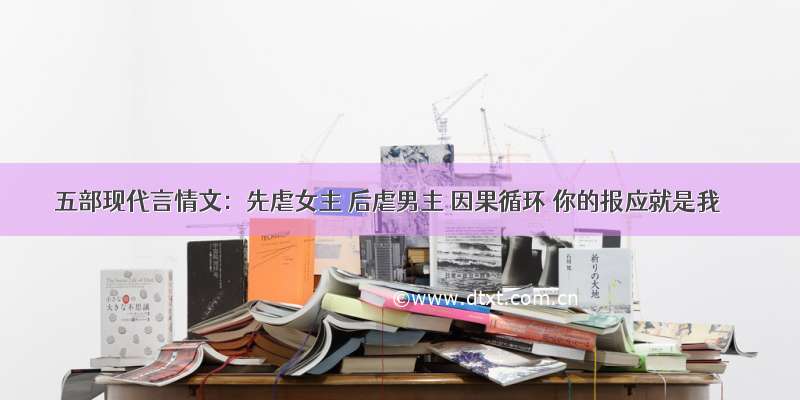 五部现代言情文：先虐女主 后虐男主 因果循环 你的报应就是我