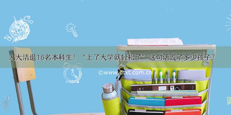 人大清退16名本科生！“上了大学就轻松了”这句话毁了多少孩子？