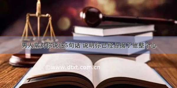 男人常对你说这5句话 说明你已经占据了他整个心