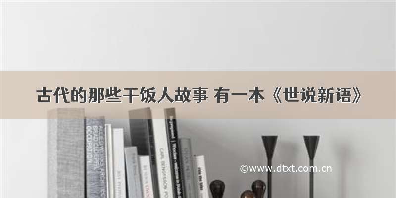 古代的那些干饭人故事 有一本《世说新语》