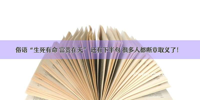 俗语“生死有命 富贵在天” 还有下半句 很多人都断章取义了！