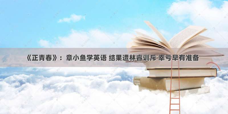 《正青春》：章小鱼学英语 结果遭林睿训斥 幸亏早有准备