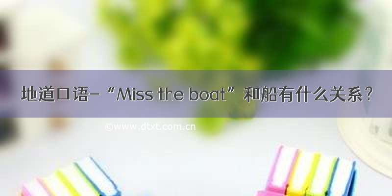 地道口语-“Miss the boat”和船有什么关系？