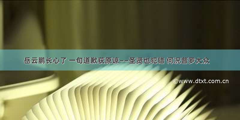 岳云鹏长心了 一句道歉获原谅——圣贤也犯错 何况普罗大众