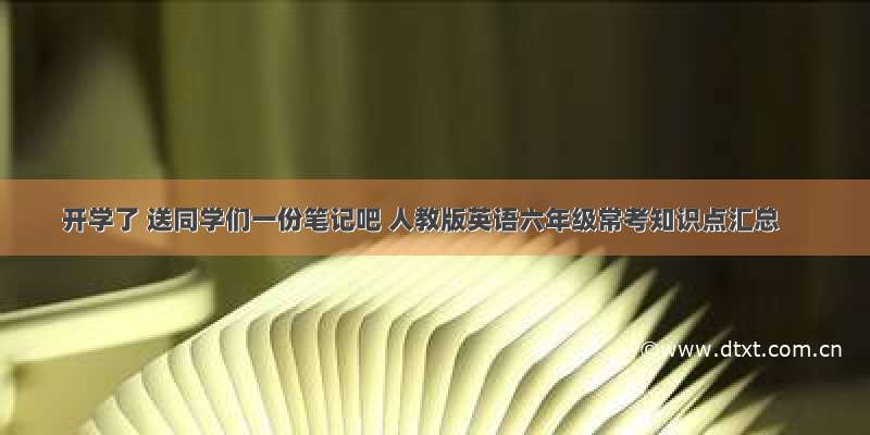 开学了 送同学们一份笔记吧 人教版英语六年级常考知识点汇总