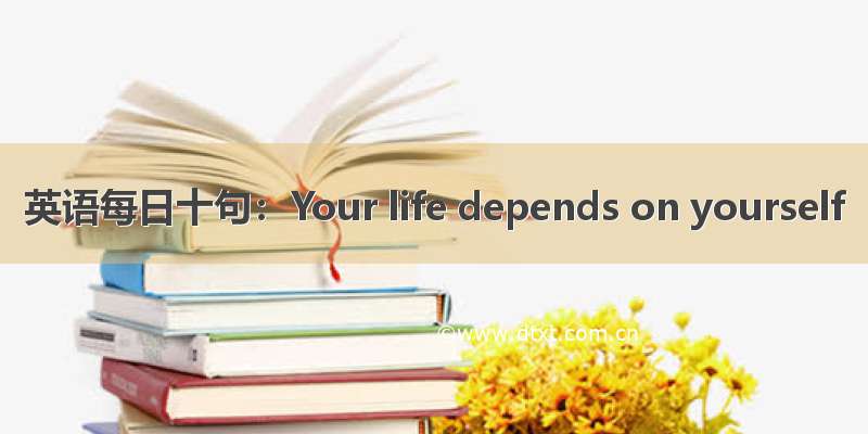 英语每日十句：Your life depends on yourself