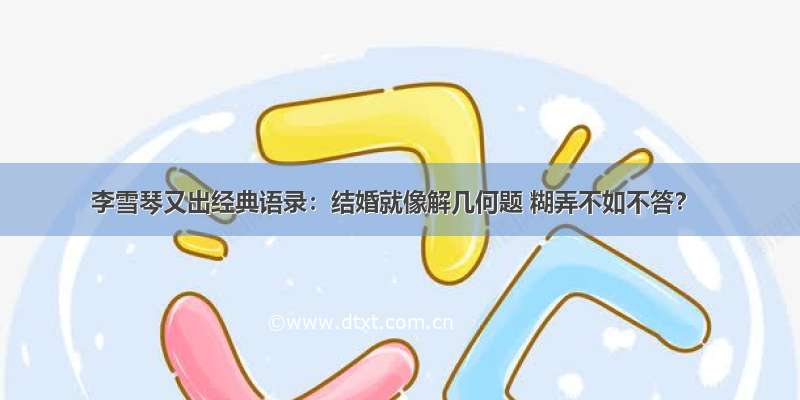 李雪琴又出经典语录：结婚就像解几何题 糊弄不如不答？