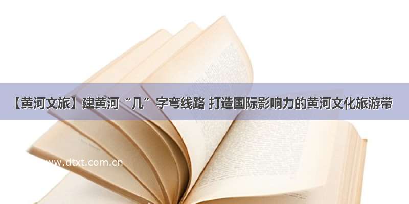 【黄河文旅】建黄河“几”字弯线路 打造国际影响力的黄河文化旅游带