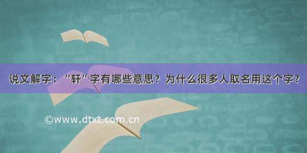 说文解字：“轩”字有哪些意思？为什么很多人取名用这个字？