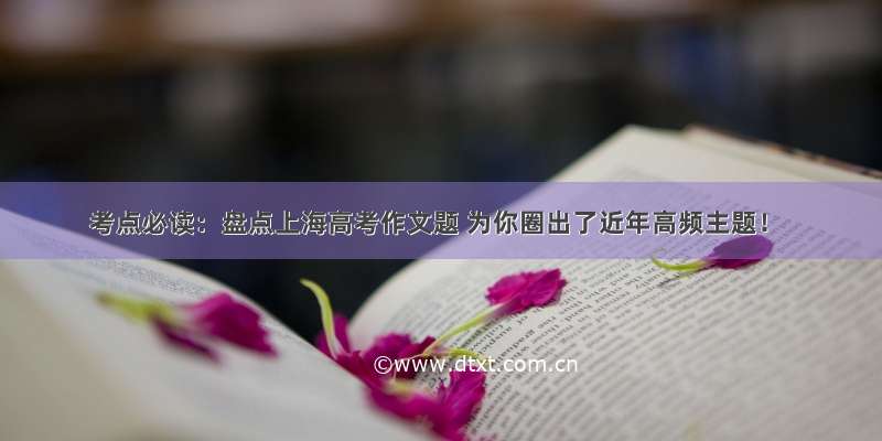 考点必读：盘点上海高考作文题 为你圈出了近年高频主题！