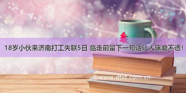 18岁小伙来济南打工失联5日 临走前留下一句话让人琢磨不透！