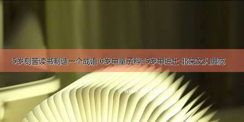 5岁刻苦读书制造一个成语 6岁中童子科15岁中进士 北宋文人典范