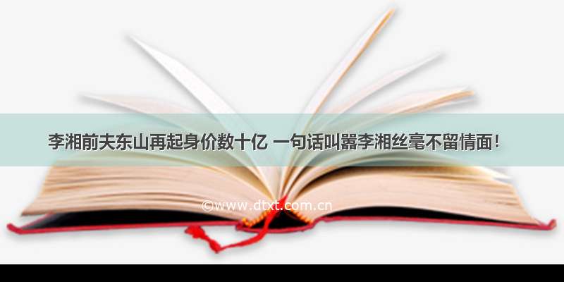 李湘前夫东山再起身价数十亿 一句话叫嚣李湘丝毫不留情面！