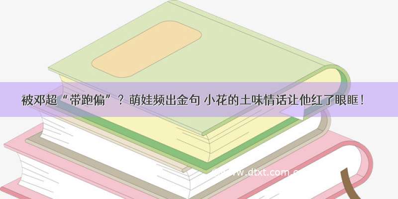 被邓超“带跑偏”？萌娃频出金句 小花的土味情话让他红了眼眶！