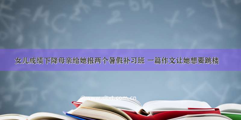 女儿成绩下降母亲给她报两个暑假补习班 一篇作文让她想要跳楼