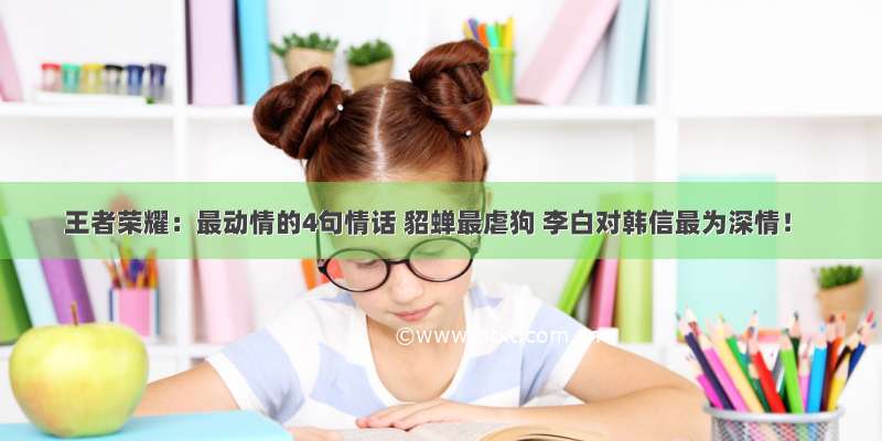 王者荣耀：最动情的4句情话 貂蝉最虐狗 李白对韩信最为深情！