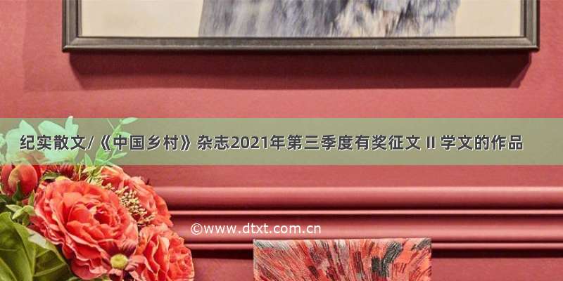 纪实散文/《中国乡村》杂志2021年第三季度有奖征文 II 学文的作品