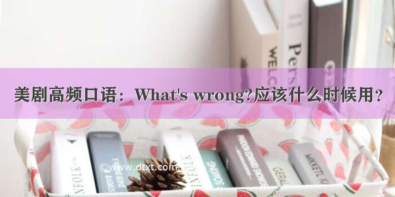 美剧高频口语：What's wrong?应该什么时候用？