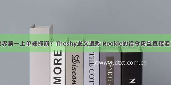 世界第一上单被抓崩？Theshy发文道歉 Rookie的话令粉丝直接泪奔