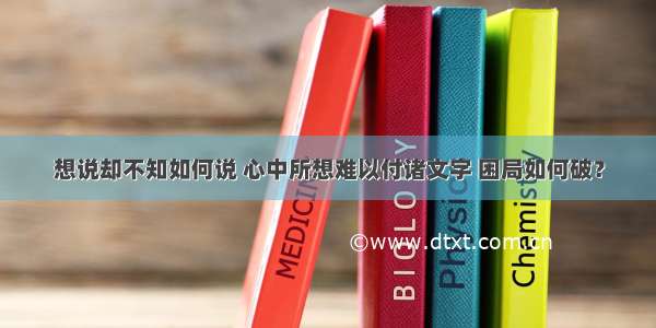 想说却不知如何说 心中所想难以付诸文字 困局如何破？