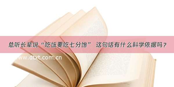 总听长辈说“吃饭要吃七分饱” 这句话有什么科学依据吗？