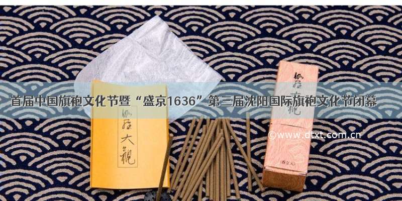 首届中国旗袍文化节暨“盛京1636”第三届沈阳国际旗袍文化节闭幕