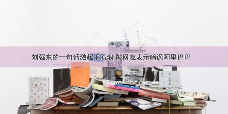 刘强东的一句话激起千石浪 被网友表示暗讽阿里巴巴